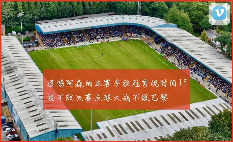 遗憾阿森纳本赛季欧冠常规时间15场不败决赛点球大战不敌巴黎